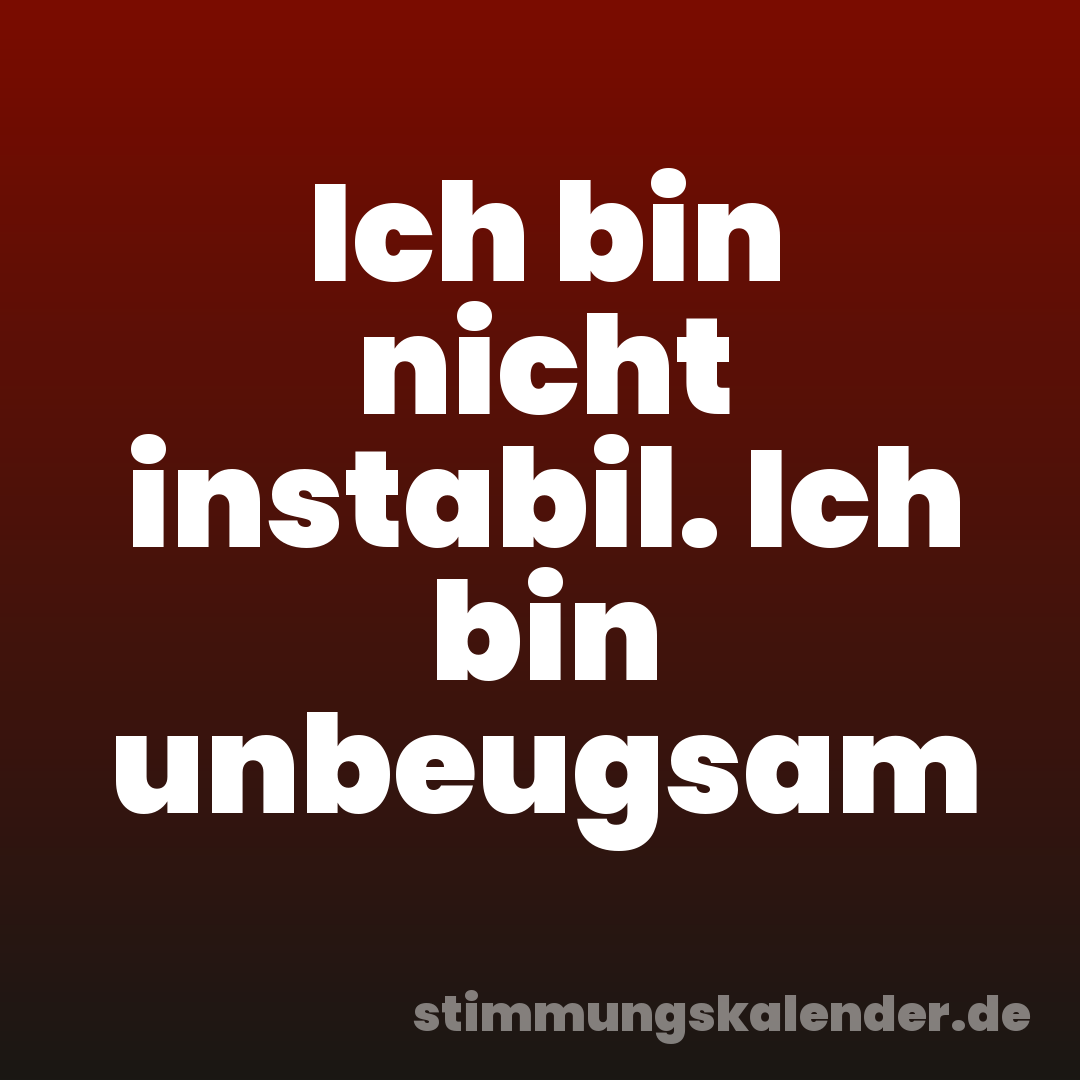 Ich bin nicht instabil. Ich bin unbeugsam
