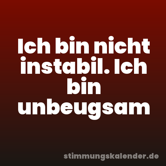 Ich bin nicht instabil. Ich bin unbeugsam