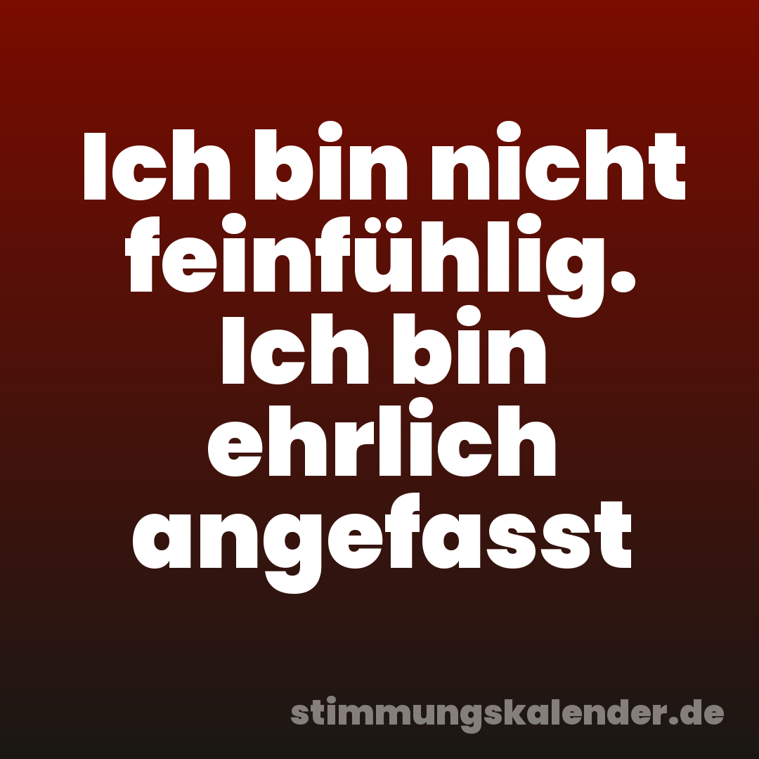 Ich bin nicht feinfühlig. Ich bin ehrlich angefasst