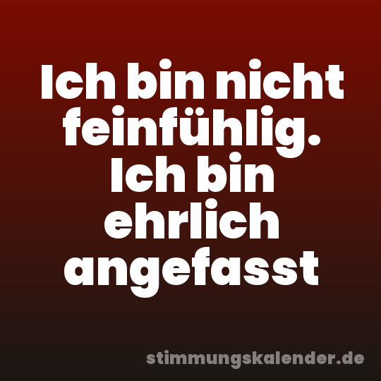 Ich bin nicht feinfühlig. Ich bin ehrlich angefasst