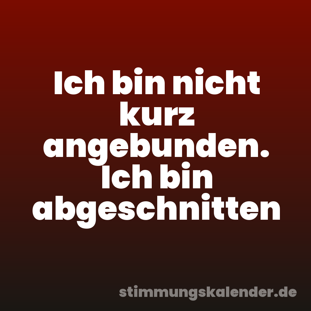 Ich bin nicht kurz angebunden. Ich bin abgeschnitten