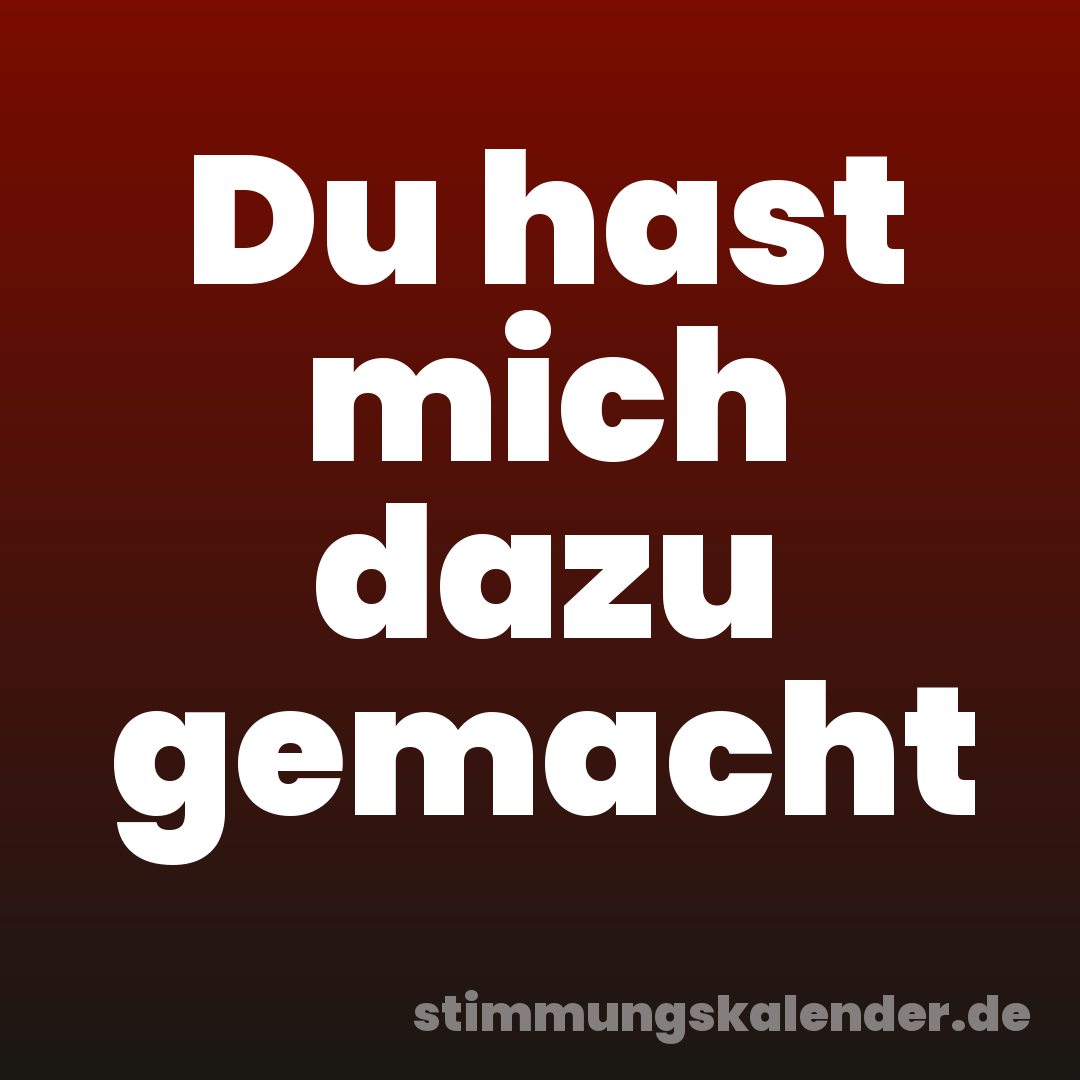 Du hast mich dazu gemacht