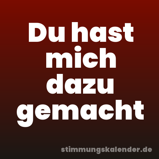 Du hast mich dazu gemacht