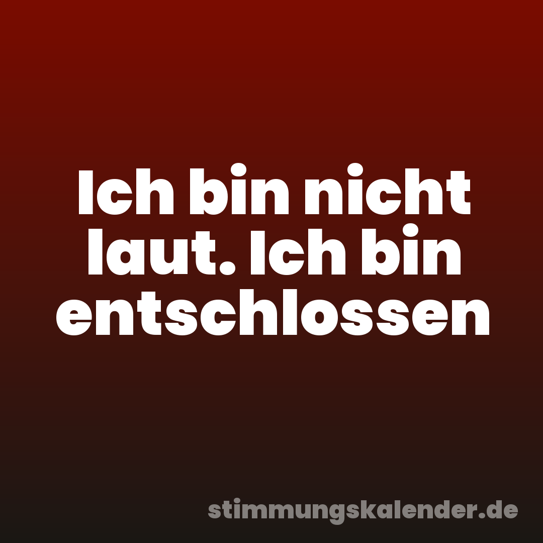Ich bin nicht laut. Ich bin entschlossen