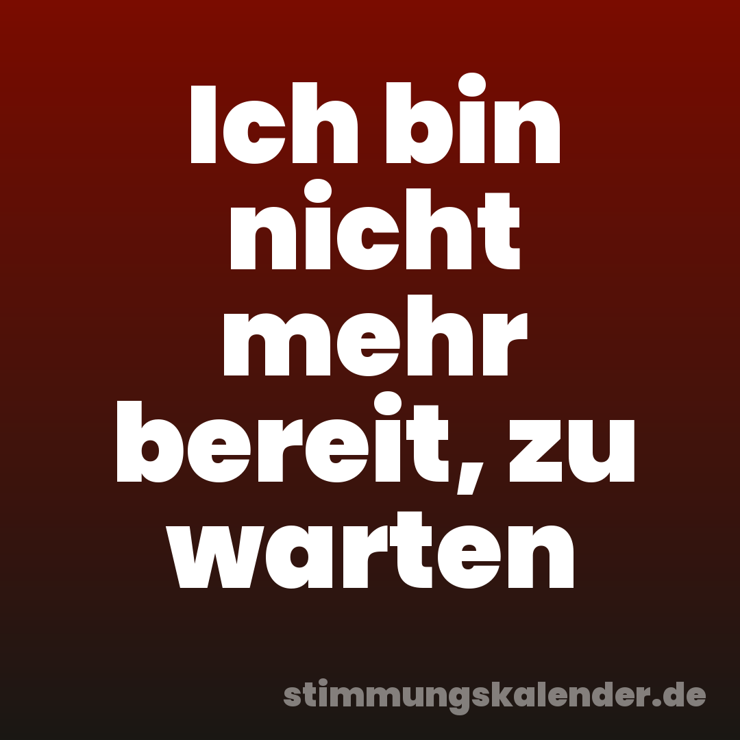 Ich bin nicht mehr bereit, zu warten