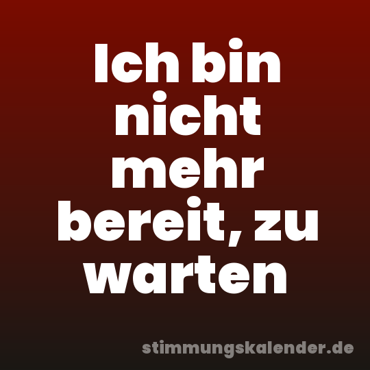 Ich bin nicht mehr bereit, zu warten