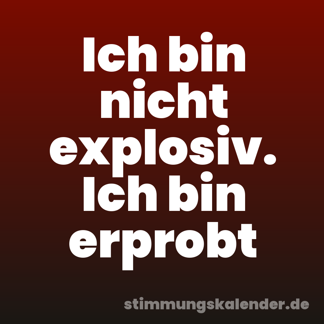 Ich bin nicht explosiv. Ich bin erprobt