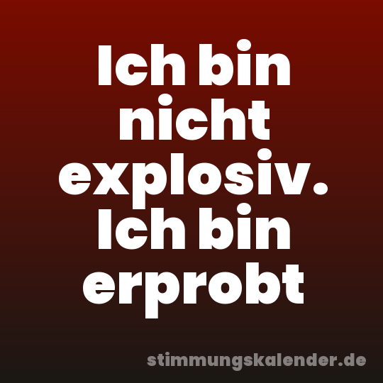 Ich bin nicht explosiv. Ich bin erprobt