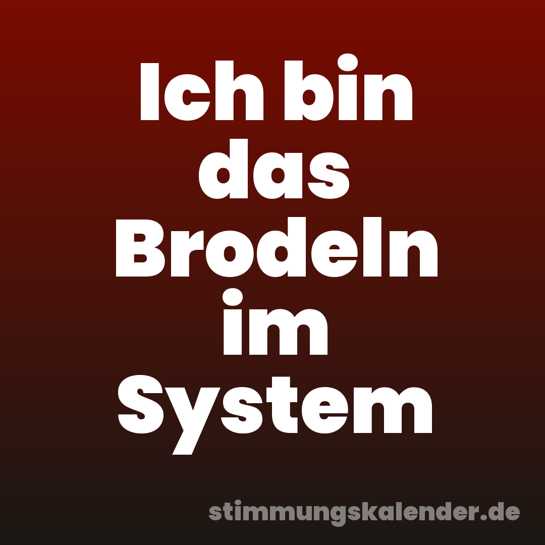 Ich bin das Brodeln im System