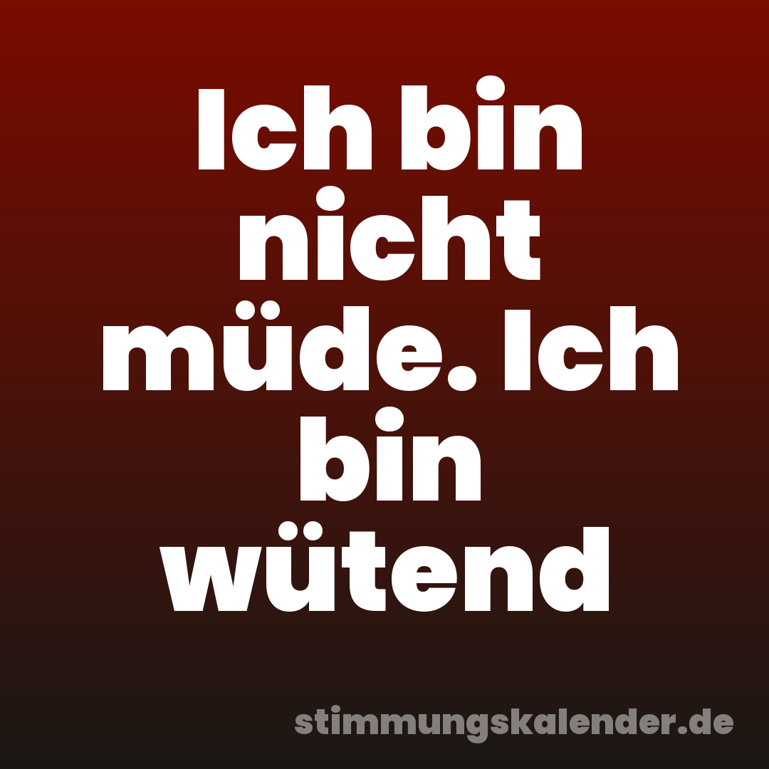 Ich bin nicht müde. Ich bin wütend