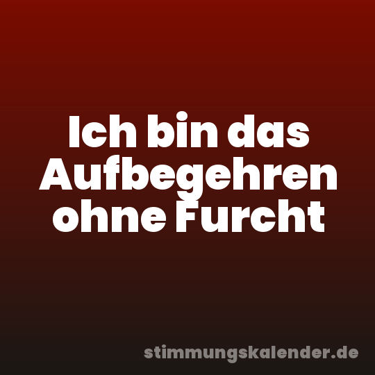 Ich bin das Aufbegehren ohne Furcht