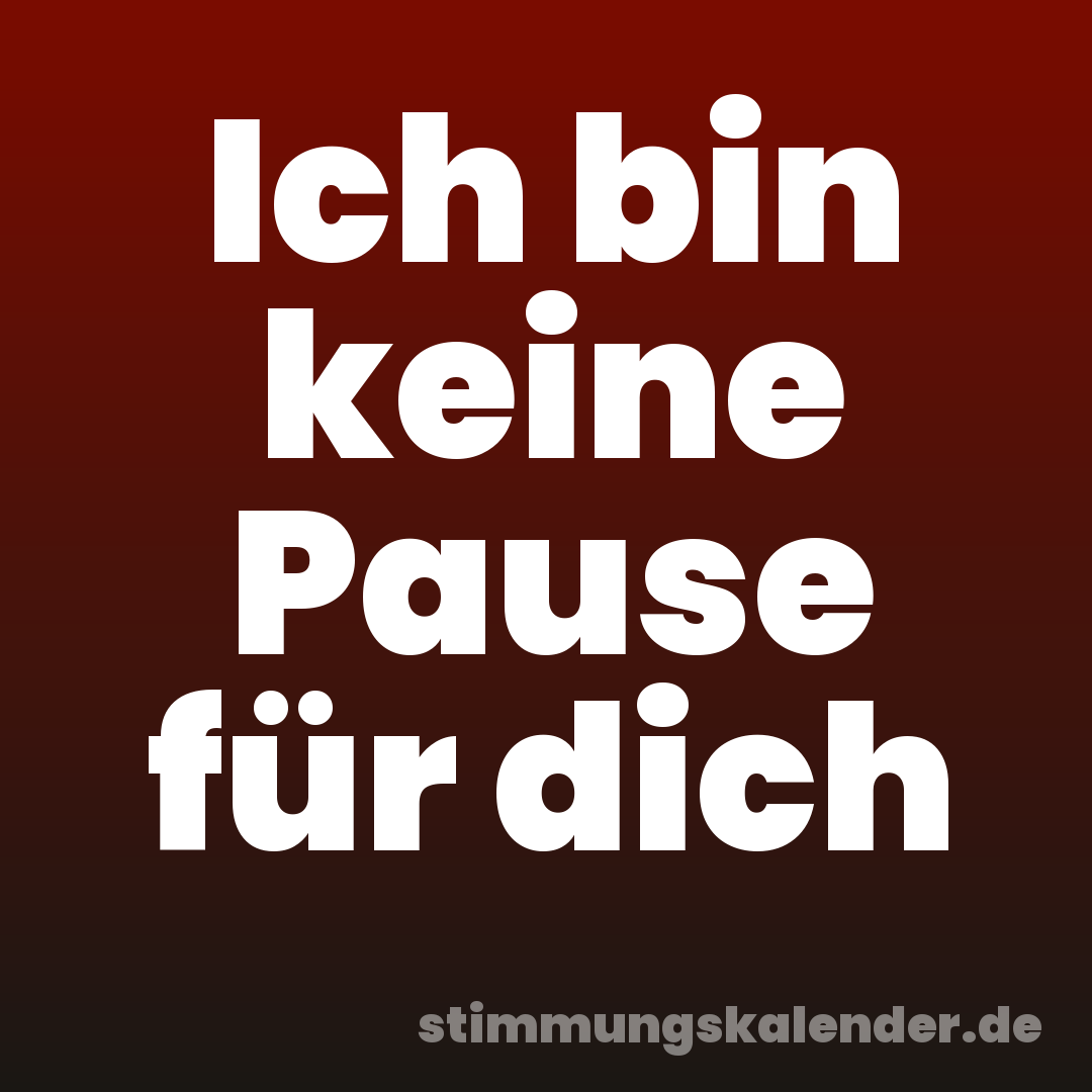 Ich bin keine Pause für dich