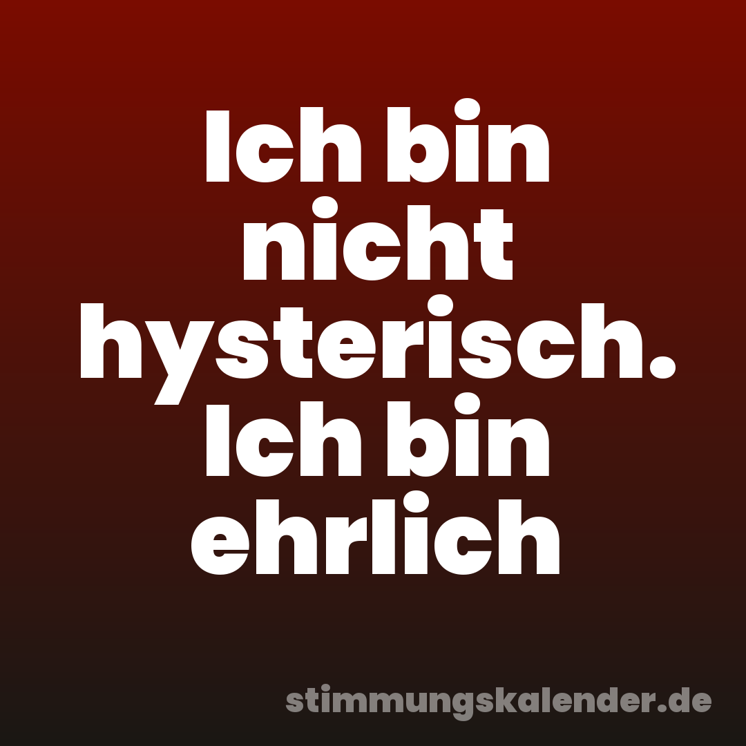 Ich bin nicht hysterisch. Ich bin ehrlich