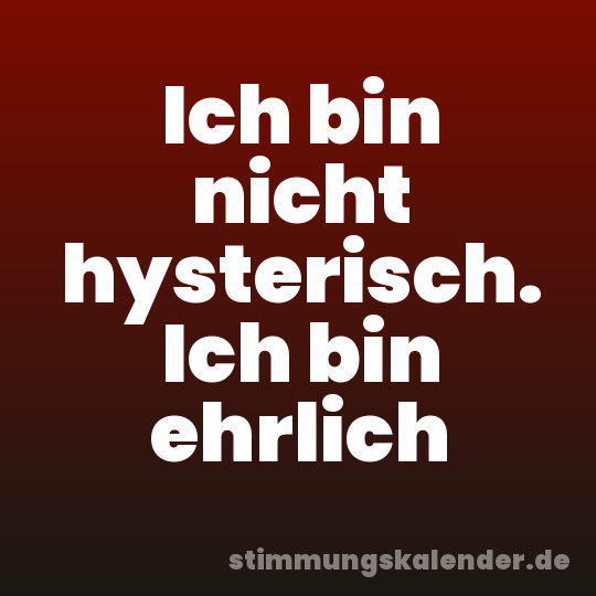 Ich bin nicht hysterisch. Ich bin ehrlich