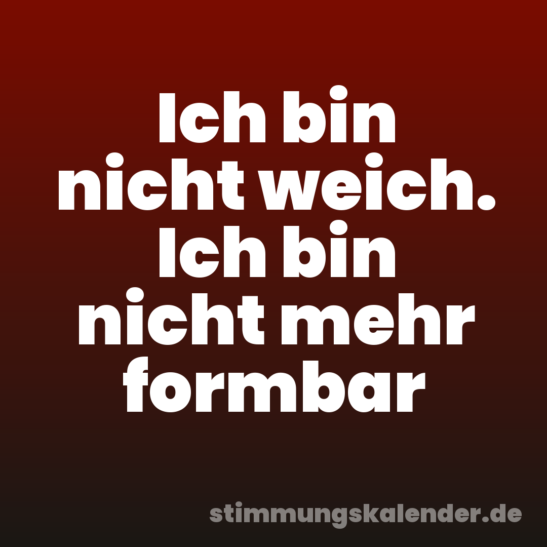 Ich bin nicht weich. Ich bin nicht mehr formbar