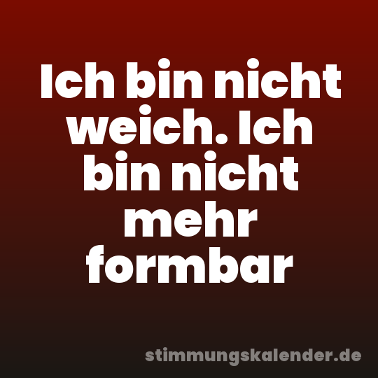 Ich bin nicht weich. Ich bin nicht mehr formbar