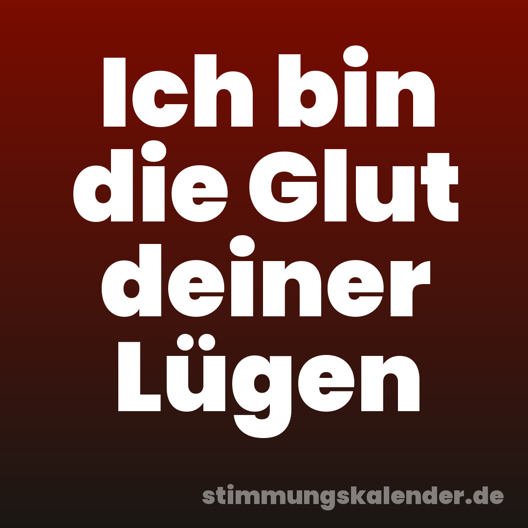 Ich bin die Glut deiner Lügen