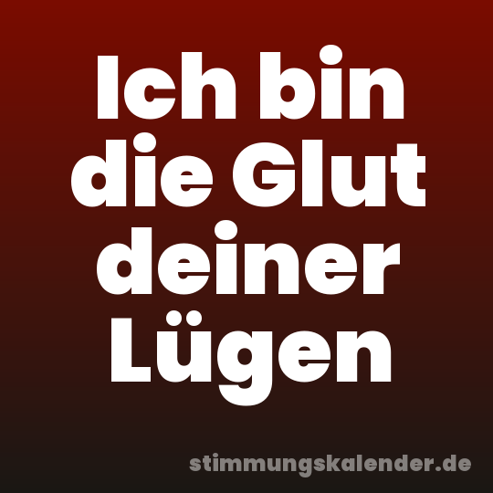 Ich bin die Glut deiner Lügen