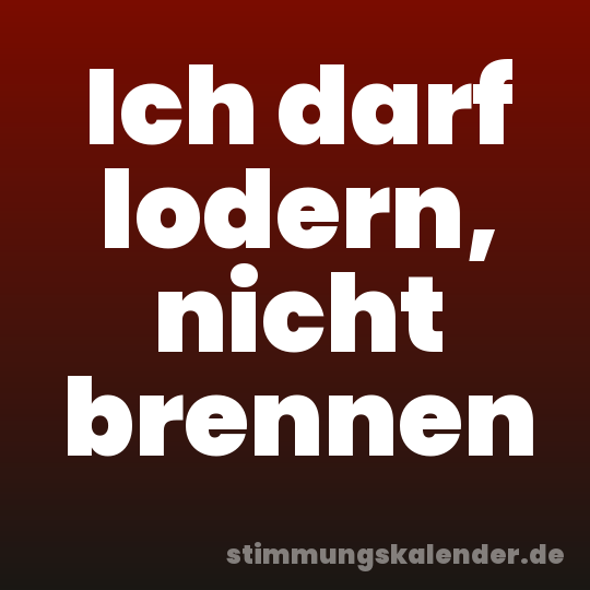 Ich darf lodern, nicht brennen