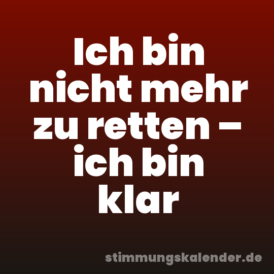 Ich bin nicht mehr zu retten – ich bin klar