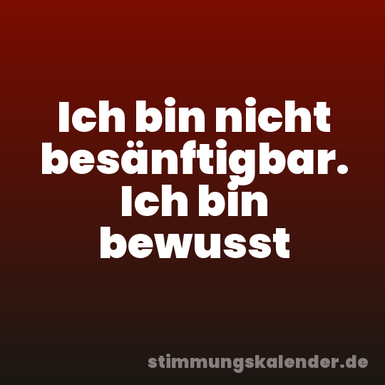 Ich bin nicht besänftigbar. Ich bin bewusst