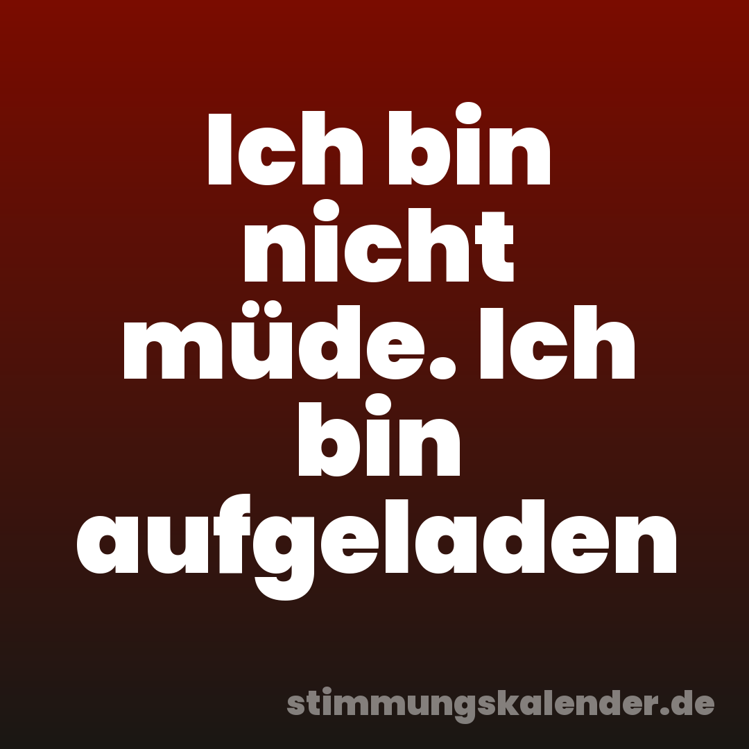 Ich bin nicht müde. Ich bin aufgeladen