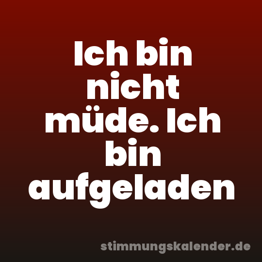 Ich bin nicht müde. Ich bin aufgeladen