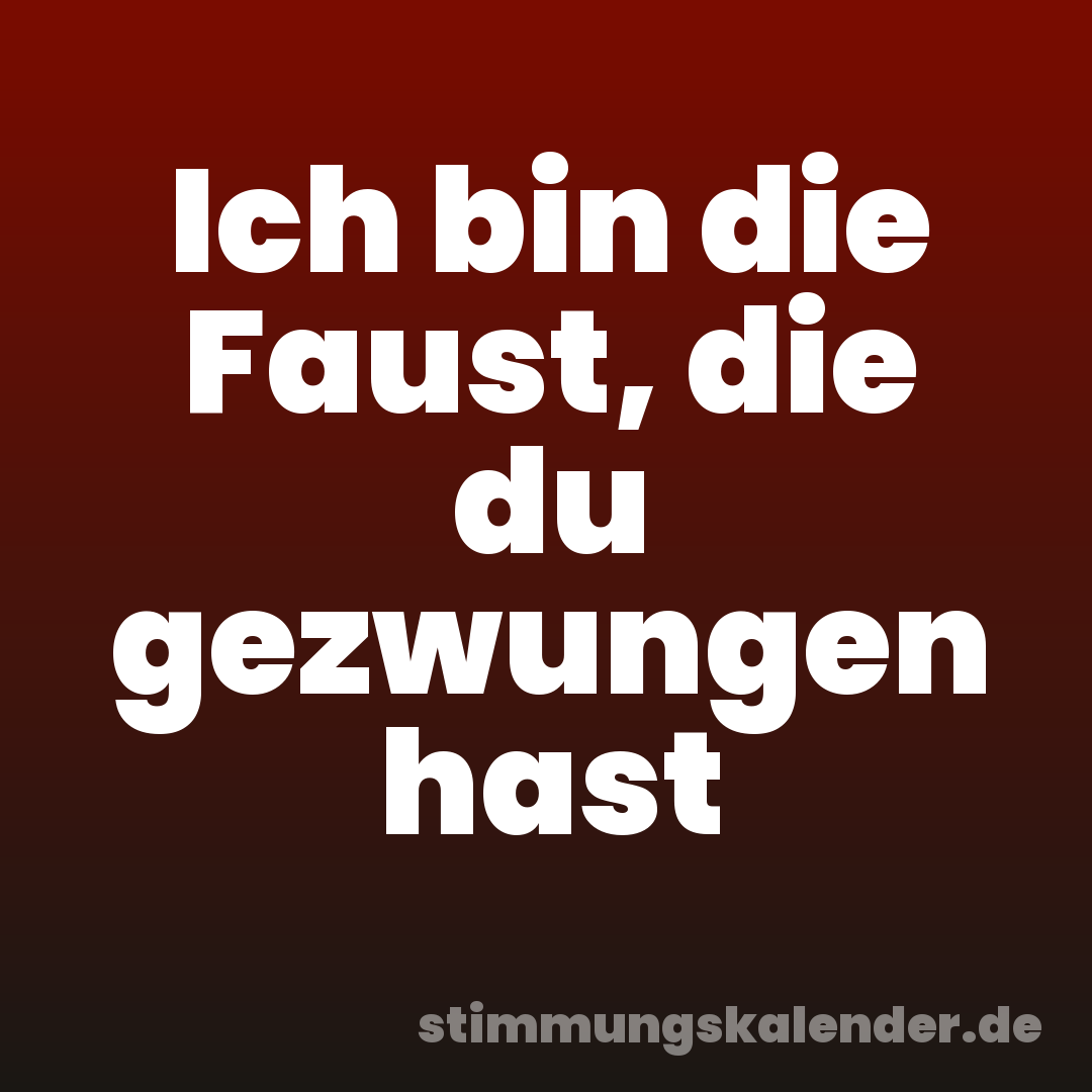 Ich bin die Faust, die du gezwungen hast