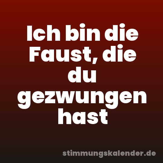 Ich bin die Faust, die du gezwungen hast