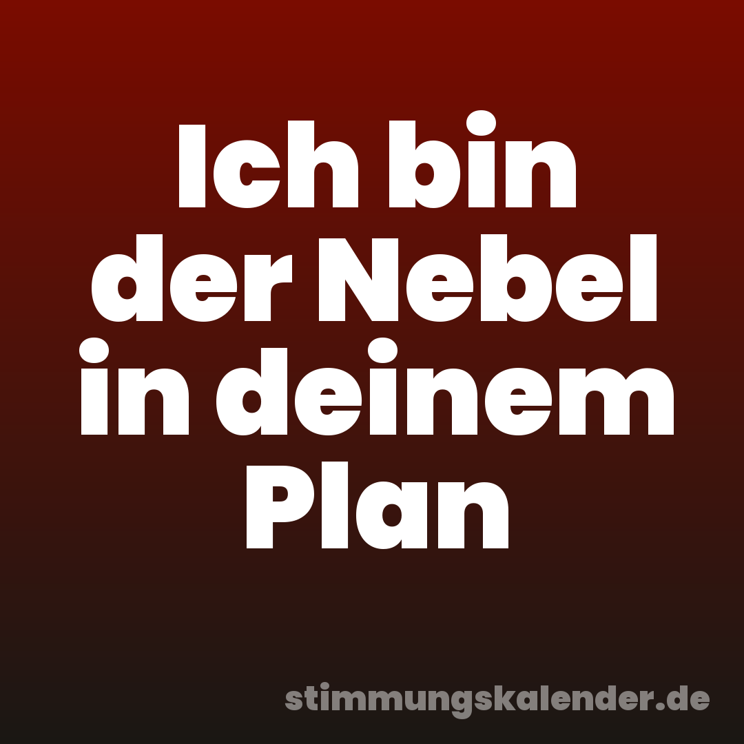 Ich bin der Nebel in deinem Plan