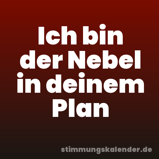 Ich bin der Nebel in deinem Plan