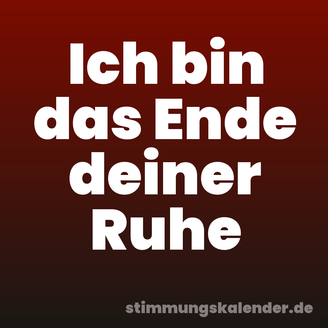Ich bin das Ende deiner Ruhe