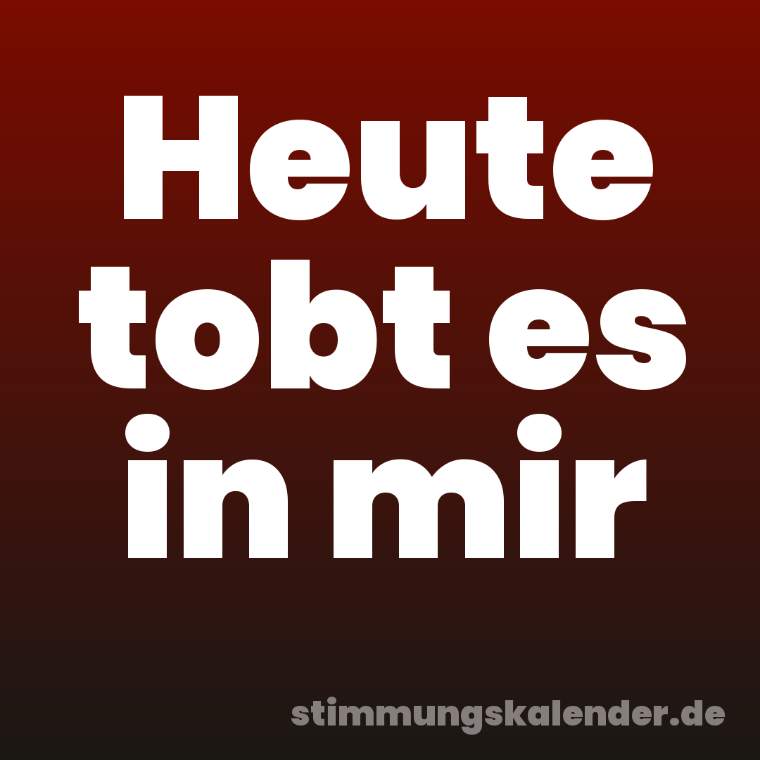 Heute tobt es in mir