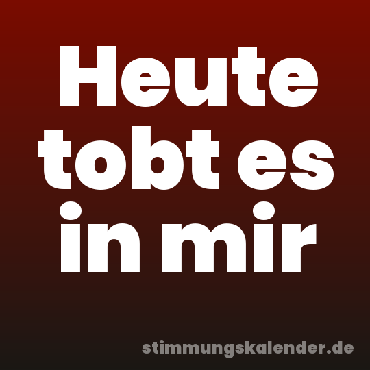 Heute tobt es in mir