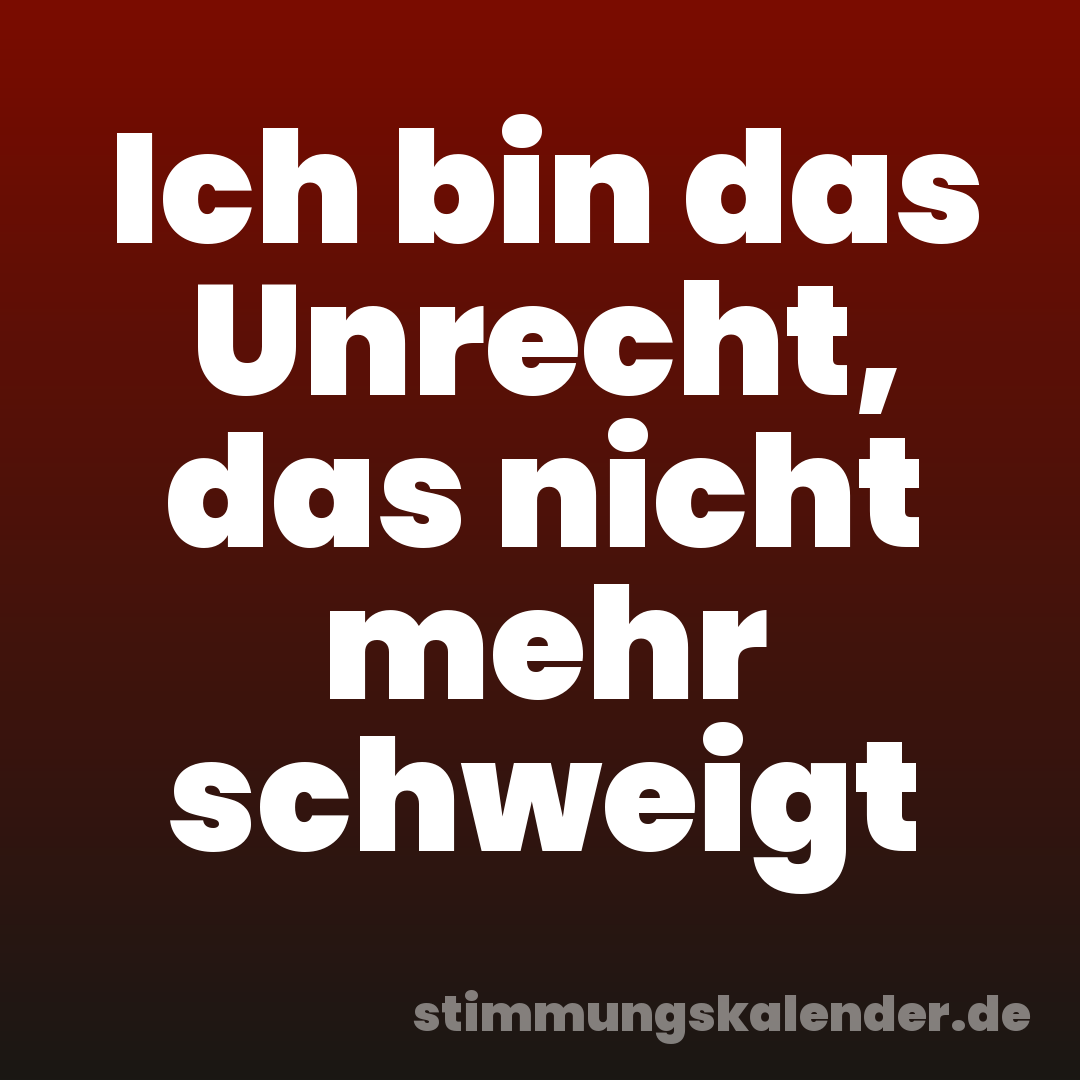 Ich bin das Unrecht, das nicht mehr schweigt
