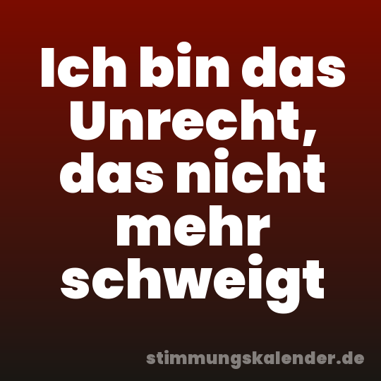 Ich bin das Unrecht, das nicht mehr schweigt