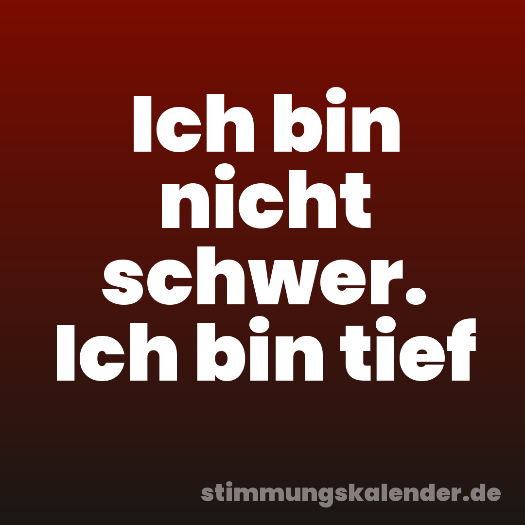 Ich bin nicht schwer. Ich bin tief