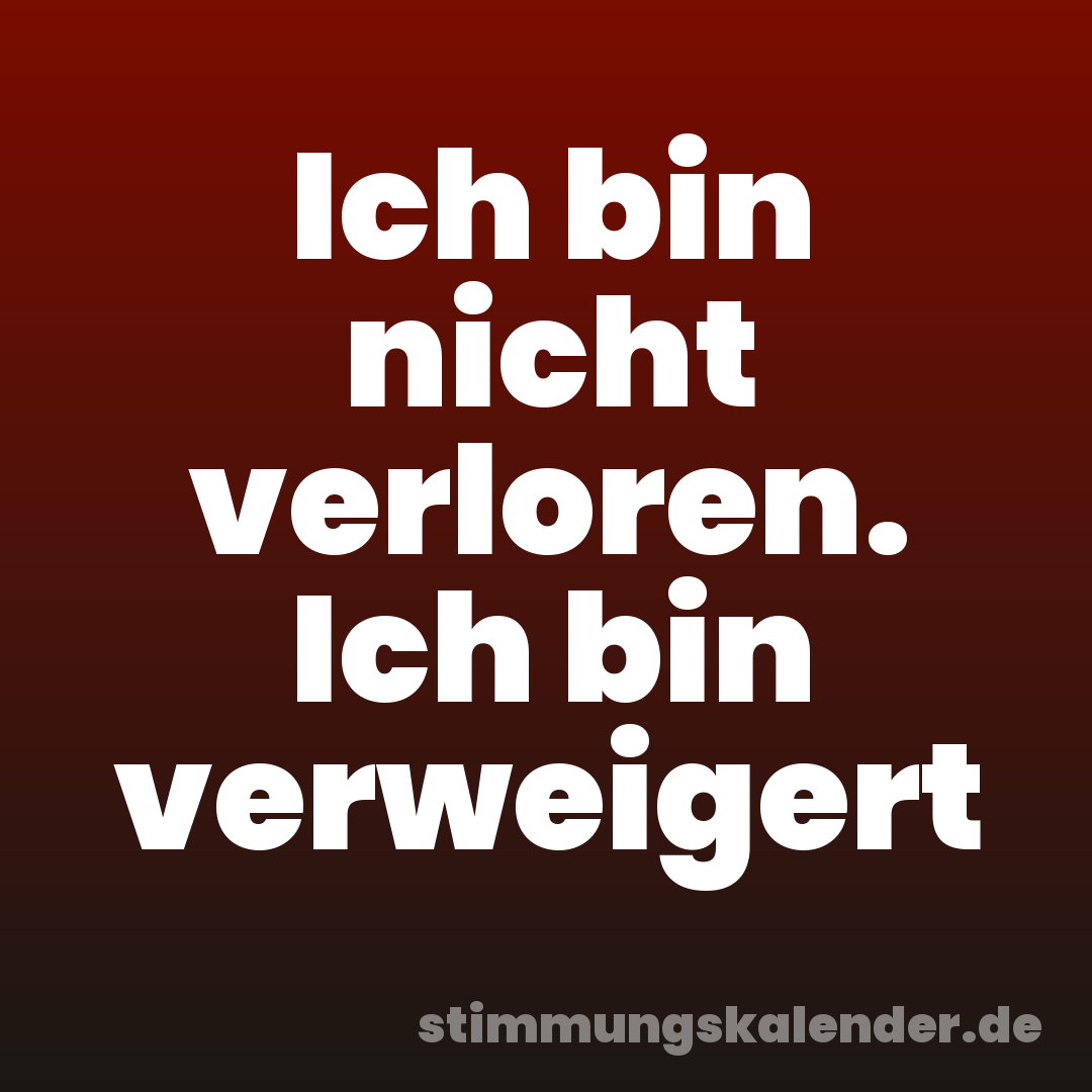 Ich bin nicht verloren. Ich bin verweigert