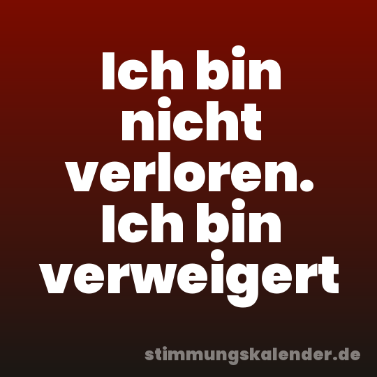 Ich bin nicht verloren. Ich bin verweigert