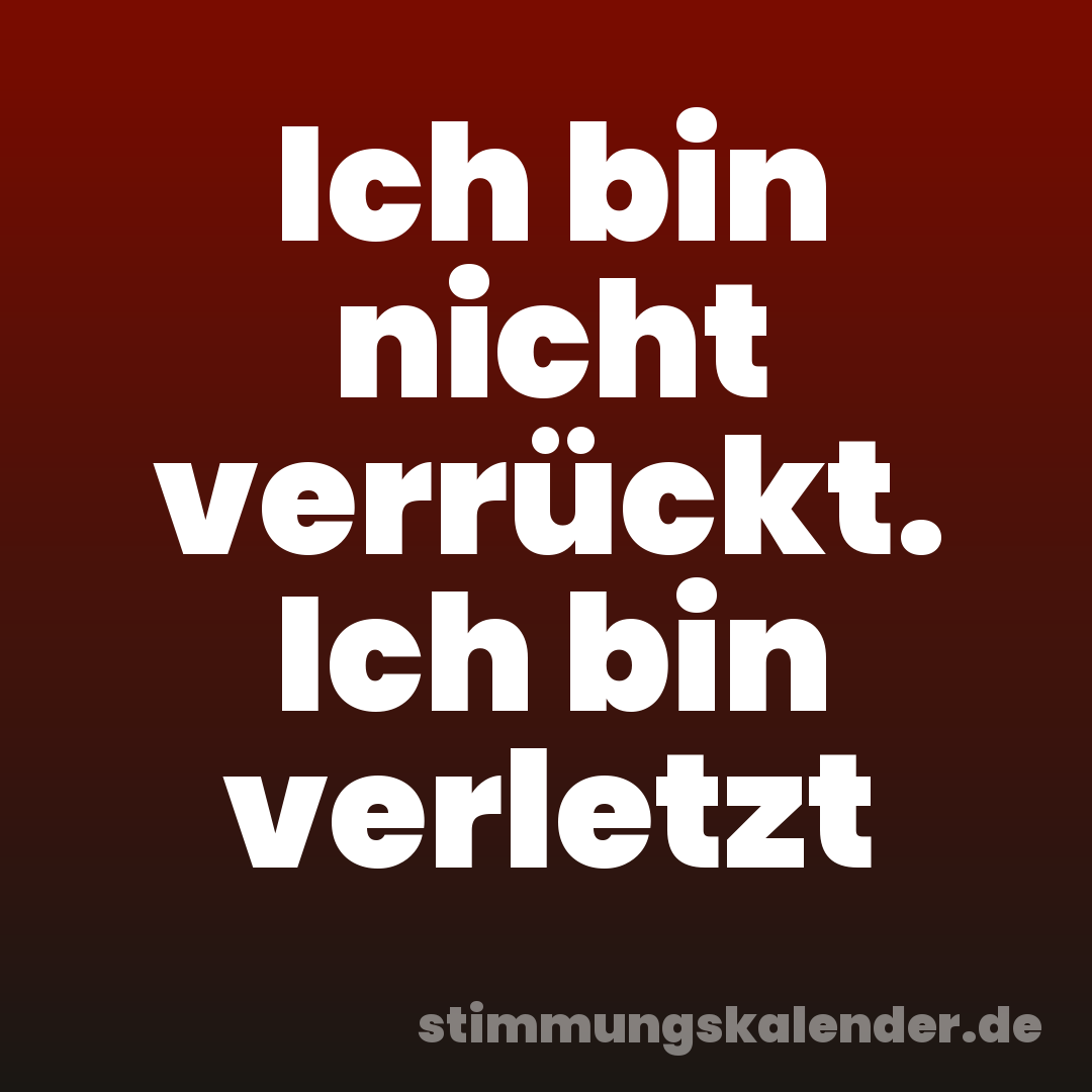 Ich bin nicht verrückt. Ich bin verletzt