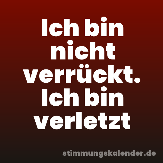 Ich bin nicht verrückt. Ich bin verletzt