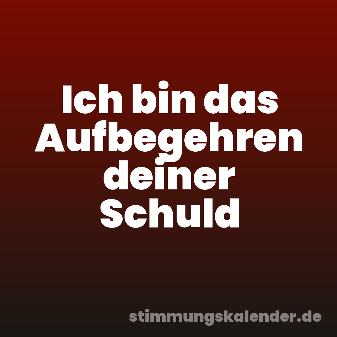 Ich bin das Aufbegehren deiner Schuld