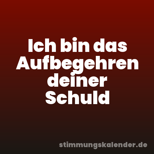 Ich bin das Aufbegehren deiner Schuld