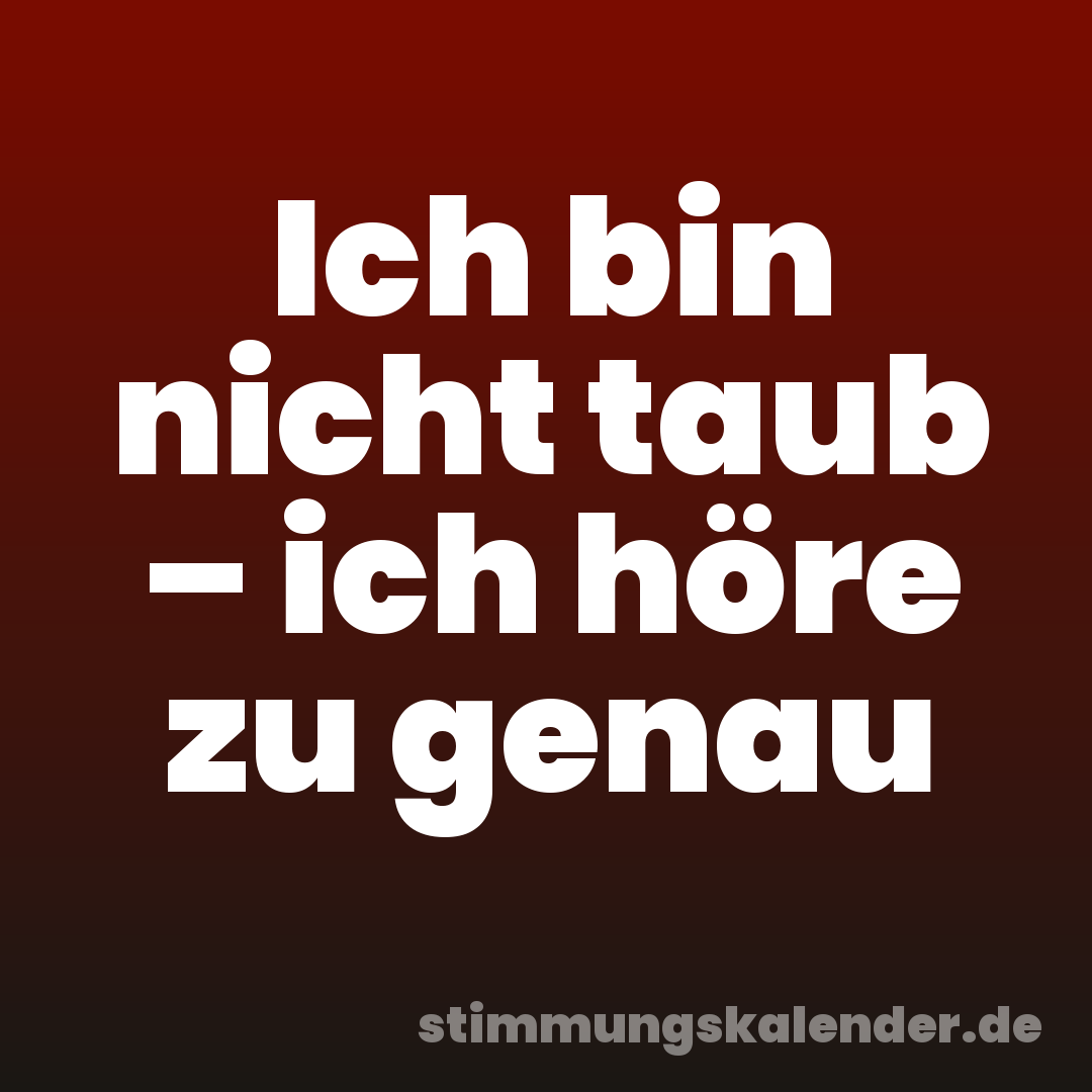 Ich bin nicht taub – ich höre zu genau