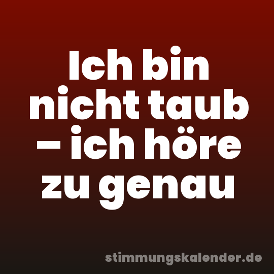 Ich bin nicht taub – ich höre zu genau