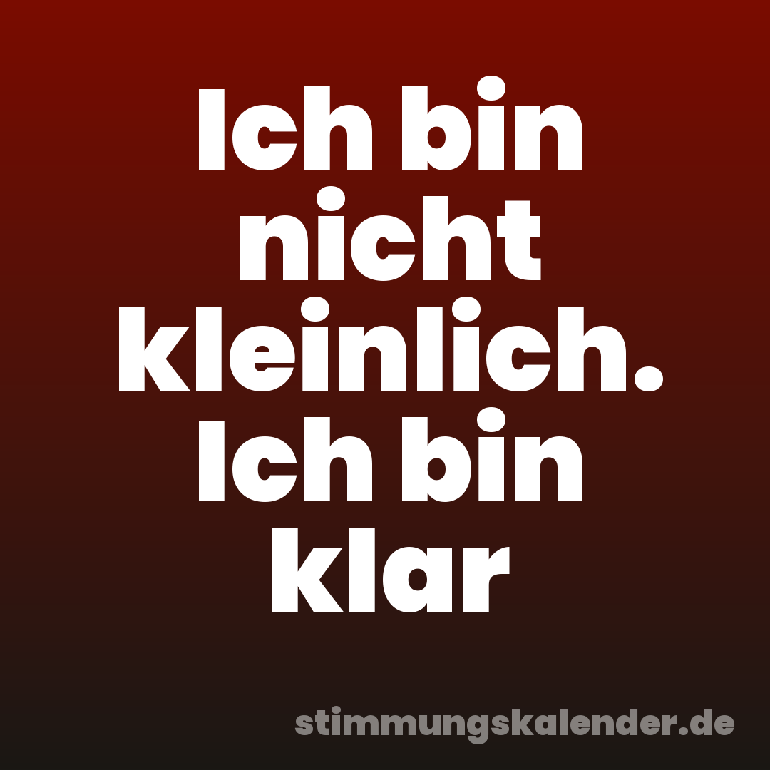 Ich bin nicht kleinlich. Ich bin klar