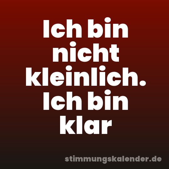 Ich bin nicht kleinlich. Ich bin klar