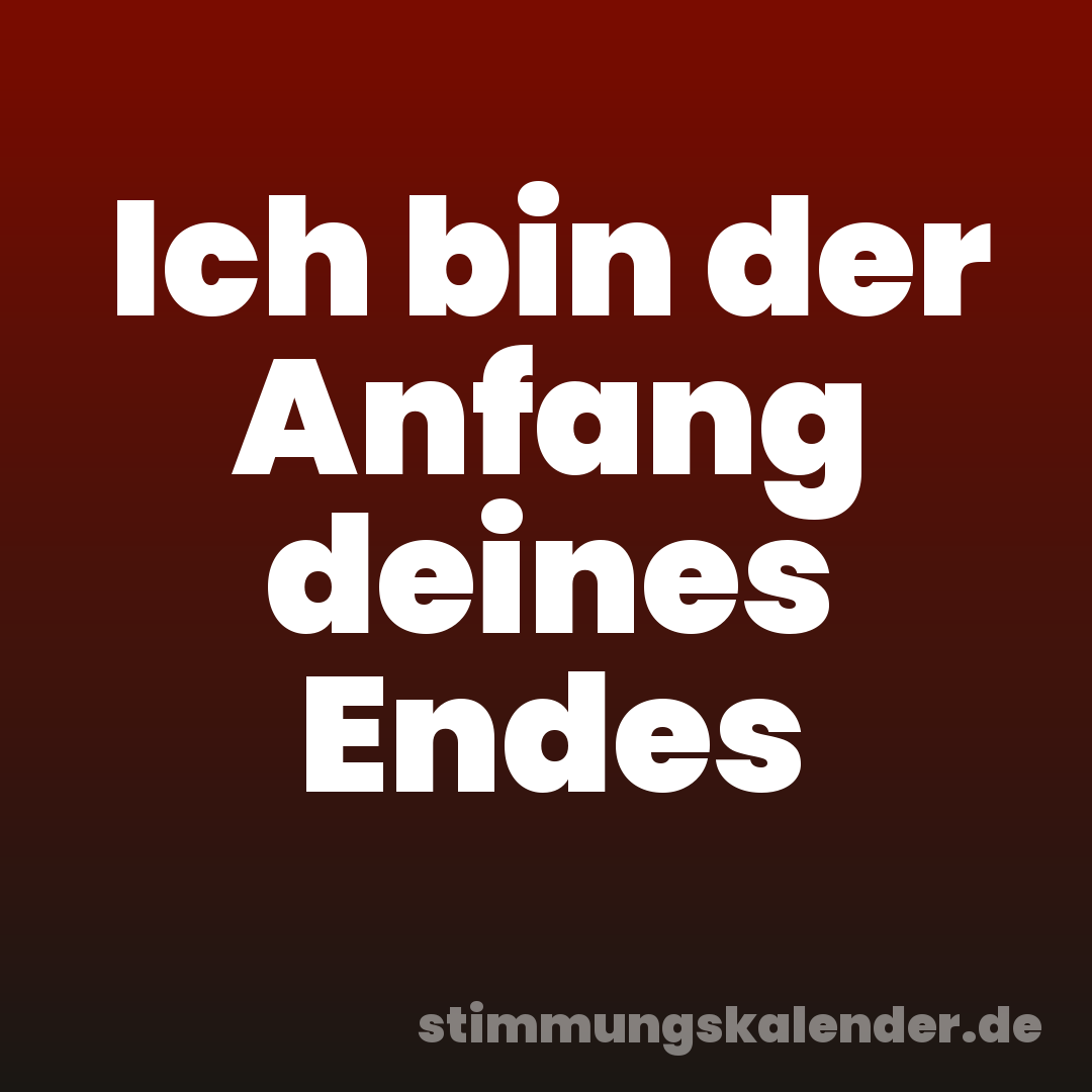 Ich bin der Anfang deines Endes