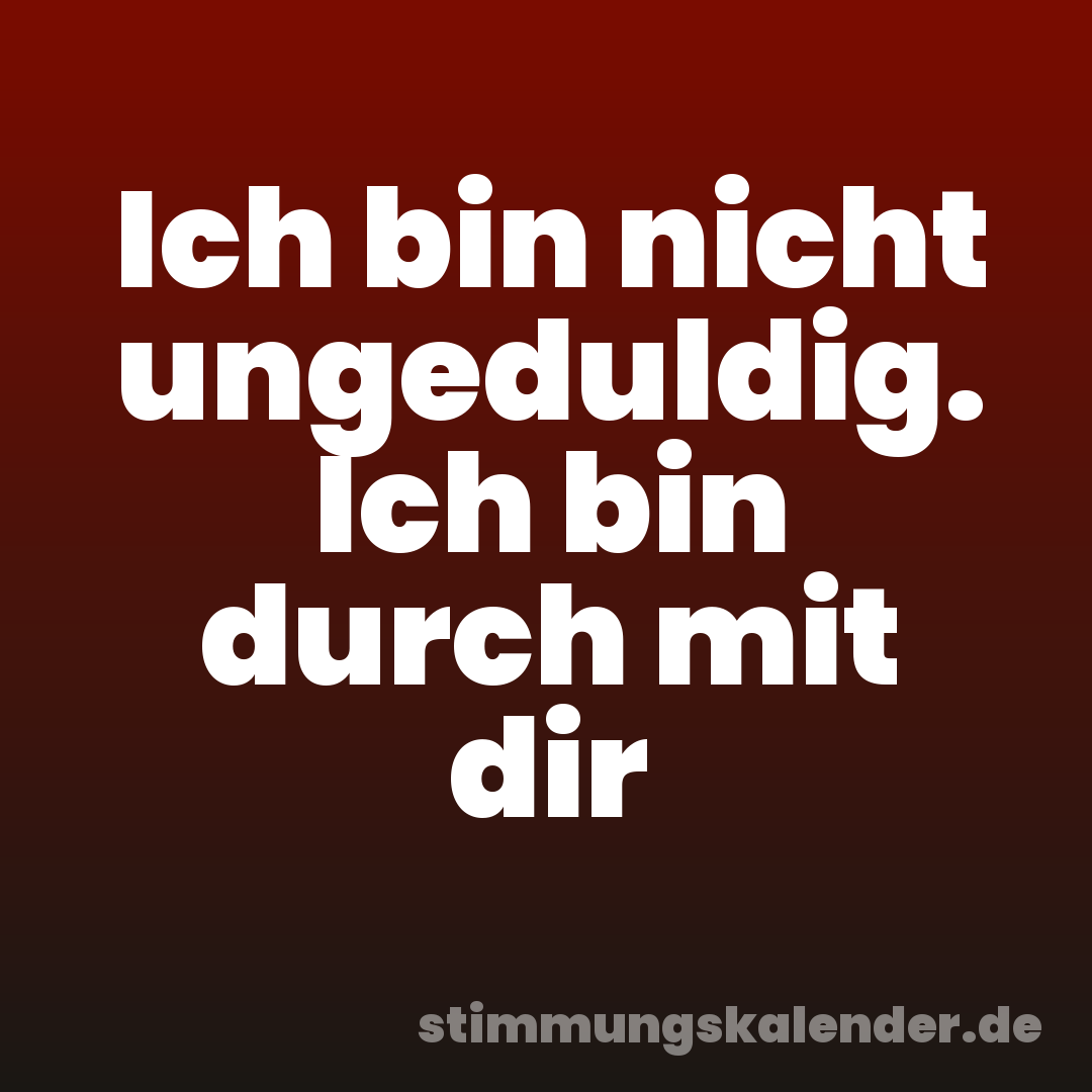 Ich bin nicht ungeduldig. Ich bin durch mit dir