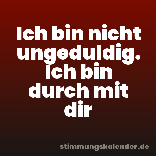 Ich bin nicht ungeduldig. Ich bin durch mit dir